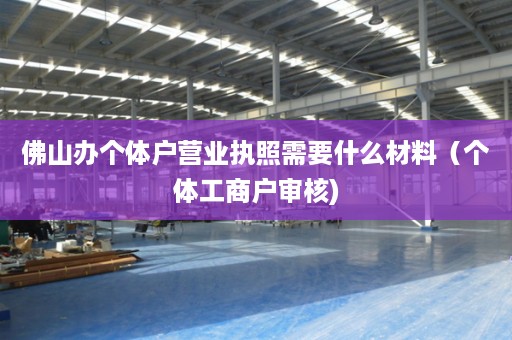 佛山办个体户营业执照需要什么材料（个体工商户审核)