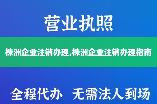 株洲企业注销办理,株洲企业注销办理指南