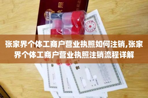 张家界个体工商户营业执照如何注销,张家界个体工商户营业执照注销流程详解