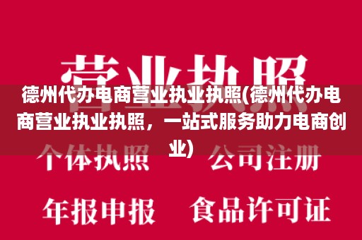 德州代办电商营业执业执照(德州代办电商营业执业执照，一站式服务助力电商创业)
