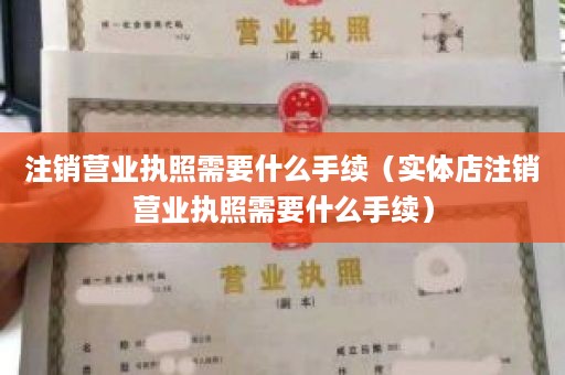 注销营业执照需要什么手续（实体店注销营业执照需要什么手续）