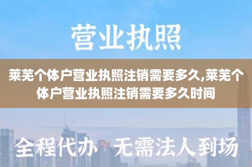 莱芜个体户营业执照注销需要多久,莱芜个体户营业执照注销需要多久时间