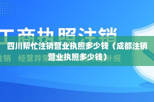 四川帮忙注销营业执照多少钱（成都注销营业执照多少钱）