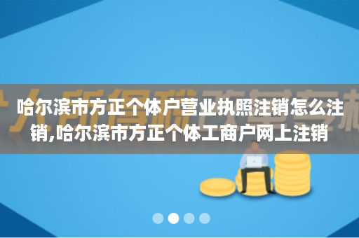 哈尔滨市方正个体户营业执照注销怎么注销,哈尔滨市方正个体工商户网上注销