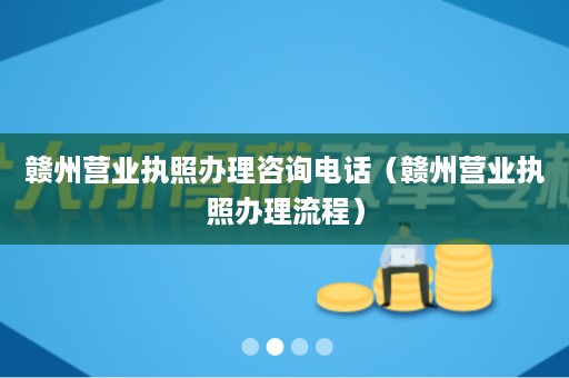赣州营业执照办理咨询电话（赣州营业执照办理流程）