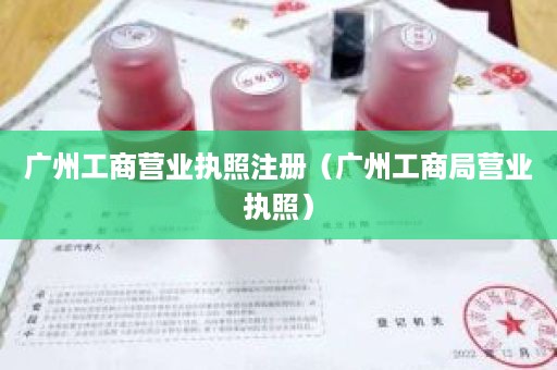 广州工商营业执照注册（广州工商局营业执照）