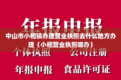 中山市小榄镇办理营业执照去什么地方办理（小榄营业执照哪办）