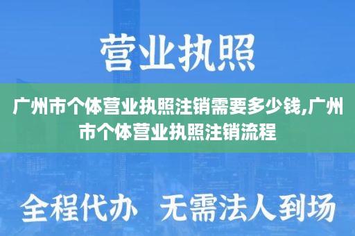 广州市个体营业执照注销需要多少钱,广州市个体营业执照注销流程