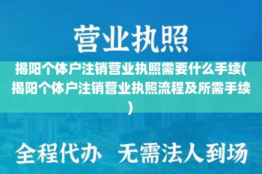 揭阳个体户注销营业执照需要什么手续(揭阳个体户注销营业执照流程及所需手续)