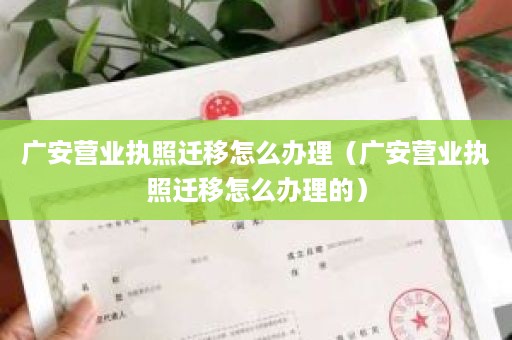 广安营业执照迁移怎么办理（广安营业执照迁移怎么办理的）