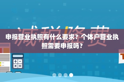 申报营业执照有什么要求？个体户营业执照需要申报吗？