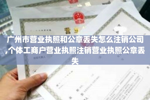 广州市营业执照和公章丢失怎么注销公司,个体工商户营业执照注销营业执照公章丢失