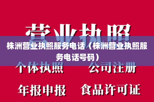 株洲营业执照服务电话（株洲营业执照服务电话号码）