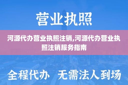 河源代办营业执照注销,河源代办营业执照注销服务指南