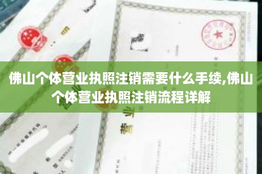 佛山个体营业执照注销需要什么手续,佛山个体营业执照注销流程详解
