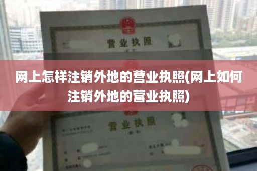 网上怎样注销外地的营业执照(网上如何注销外地的营业执照)