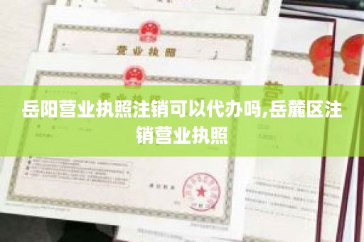岳阳营业执照注销可以代办吗,岳麓区注销营业执照