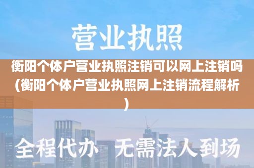 衡阳个体户营业执照注销可以网上注销吗(衡阳个体户营业执照网上注销流程解析)