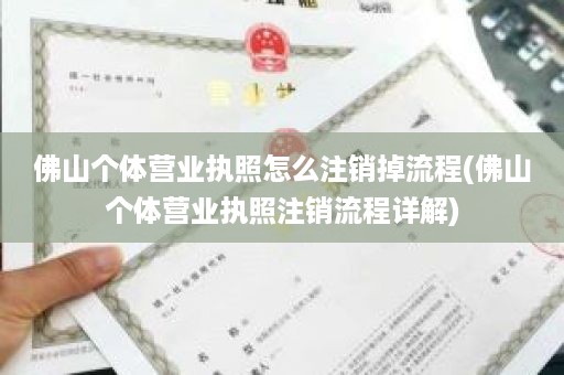 佛山个体营业执照怎么注销掉流程(佛山个体营业执照注销流程详解)