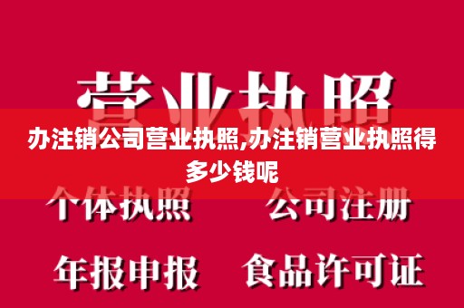 办注销公司营业执照,办注销营业执照得多少钱呢
