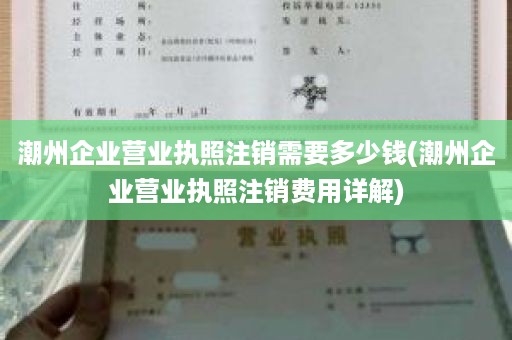 潮州企业营业执照注销需要多少钱(潮州企业营业执照注销费用详解)
