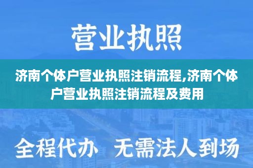 济南个体户营业执照注销流程,济南个体户营业执照注销流程及费用