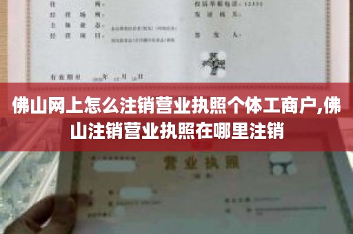 佛山网上怎么注销营业执照个体工商户,佛山注销营业执照在哪里注销