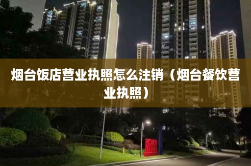 烟台饭店营业执照怎么注销（烟台餐饮营业执照）