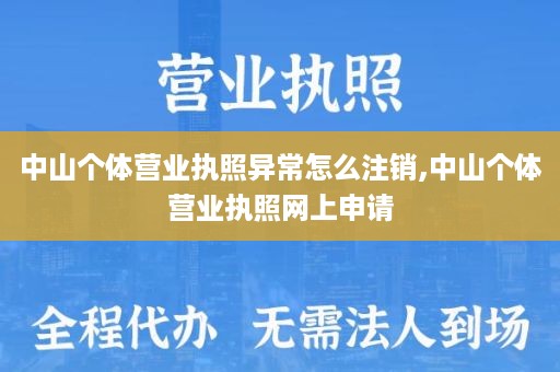 中山个体营业执照异常怎么注销,中山个体营业执照网上申请