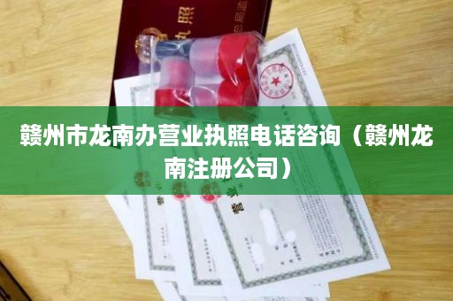 赣州市龙南办营业执照电话咨询（赣州龙南注册公司）