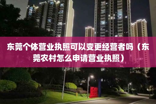 东莞个体营业执照可以变更经营者吗（东莞农村怎么申请营业执照）