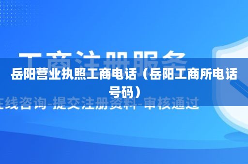 岳阳营业执照工商电话（岳阳工商所电话号码）