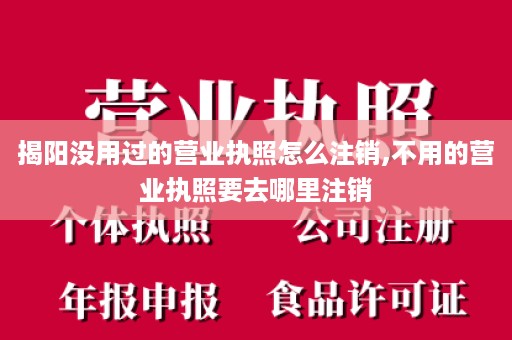 揭阳没用过的营业执照怎么注销,不用的营业执照要去哪里注销