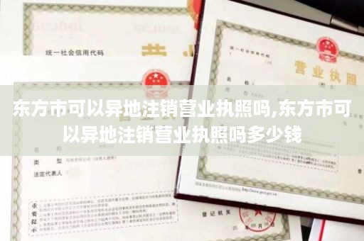 东方市可以异地注销营业执照吗,东方市可以异地注销营业执照吗多少钱