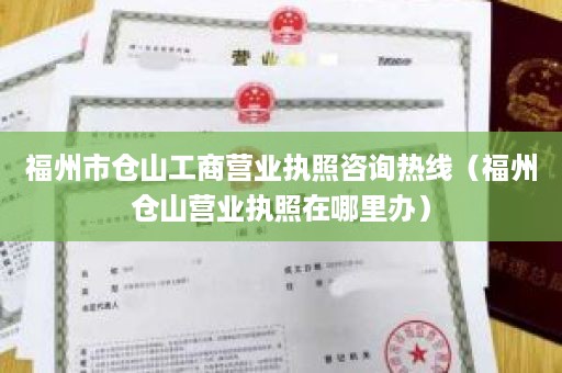 福州市仓山工商营业执照咨询热线（福州仓山营业执照在哪里办）