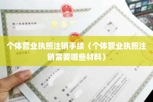 个体营业执照注销手续（个体营业执照注销需要哪些材料）