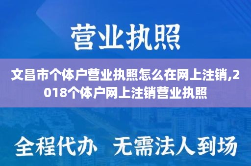 文昌市个体户营业执照怎么在网上注销,2018个体户网上注销营业执照