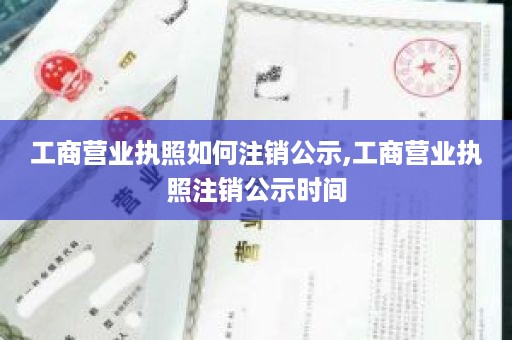 工商营业执照如何注销公示,工商营业执照注销公示时间