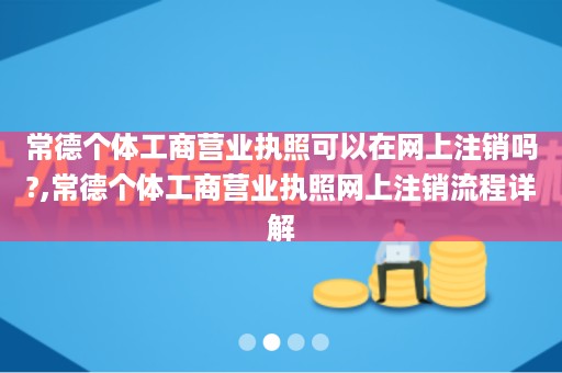 常德个体工商营业执照可以在网上注销吗?,常德个体工商营业执照网上注销流程详解