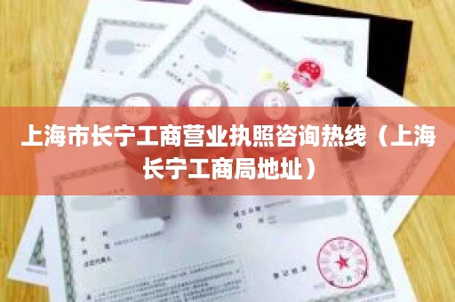 上海市长宁工商营业执照咨询热线（上海长宁工商局地址）