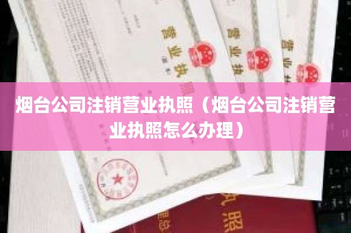 烟台公司注销营业执照（烟台公司注销营业执照怎么办理）