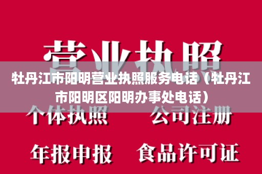 牡丹江市阳明营业执照服务电话（牡丹江市阳明区阳明办事处电话）