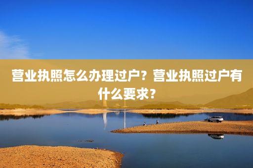 营业执照怎么办理过户？营业执照过户有什么要求？