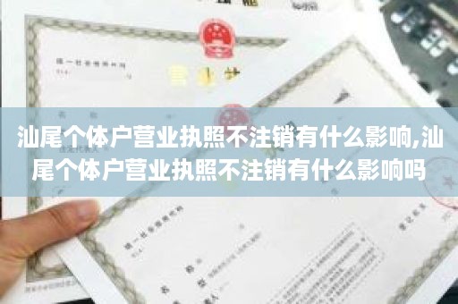 汕尾个体户营业执照不注销有什么影响,汕尾个体户营业执照不注销有什么影响吗