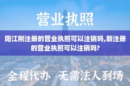 阳江刚注册的营业执照可以注销吗,新注册的营业执照可以注销吗?