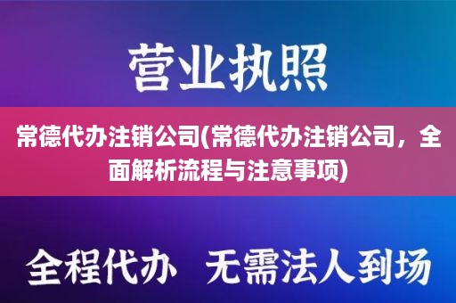 常德代办注销公司(常德代办注销公司，全面解析流程与注意事项)