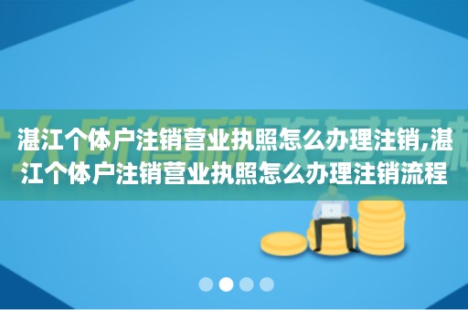 湛江个体户注销营业执照怎么办理注销,湛江个体户注销营业执照怎么办理注销流程