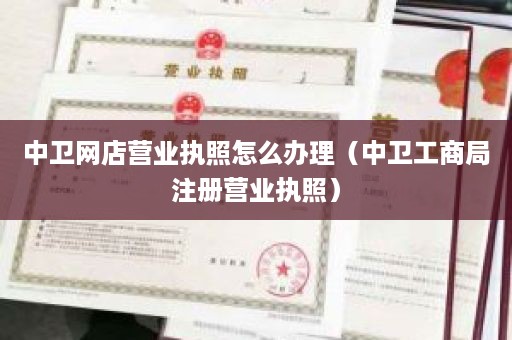中卫网店营业执照怎么办理（中卫工商局注册营业执照）