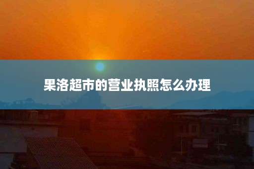 果洛超市的营业执照怎么办理