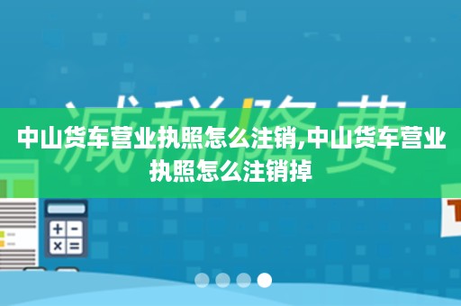 中山货车营业执照怎么注销,中山货车营业执照怎么注销掉